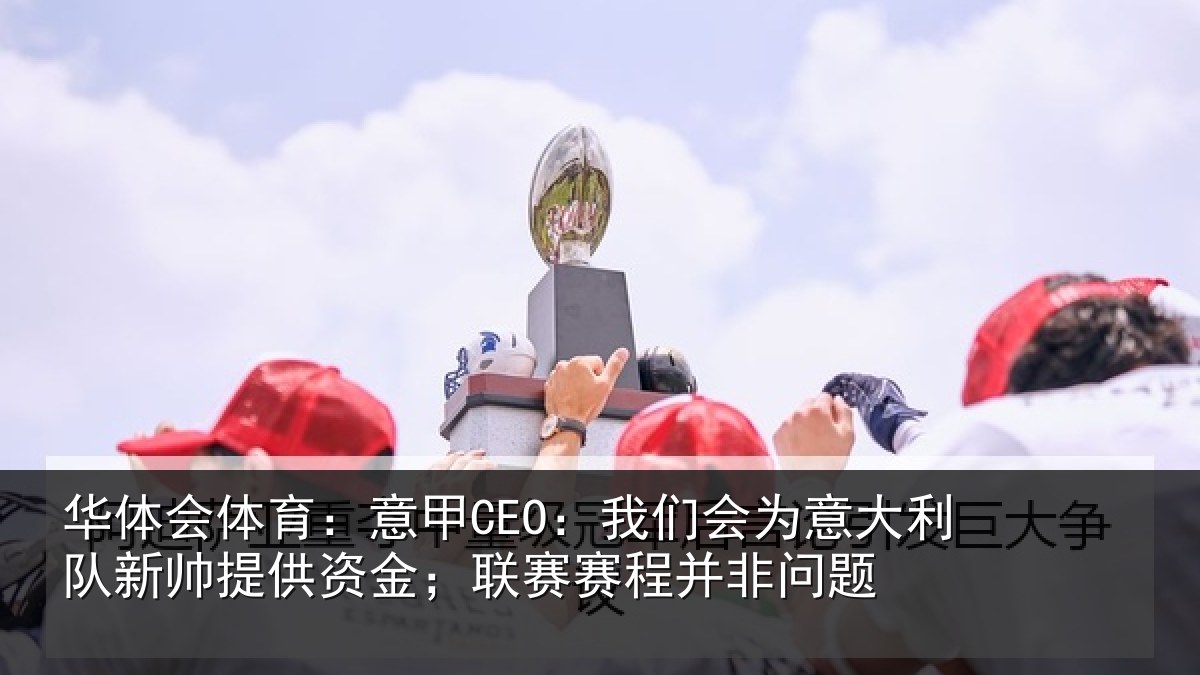 华体会体育:意甲CEO:我们会为意大利队新帅提供资金;联赛赛程并非问题