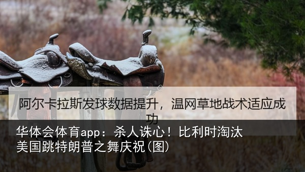 华体会体育app：杀人诛心！比利时淘汰美国跳特朗普之舞庆祝(图)