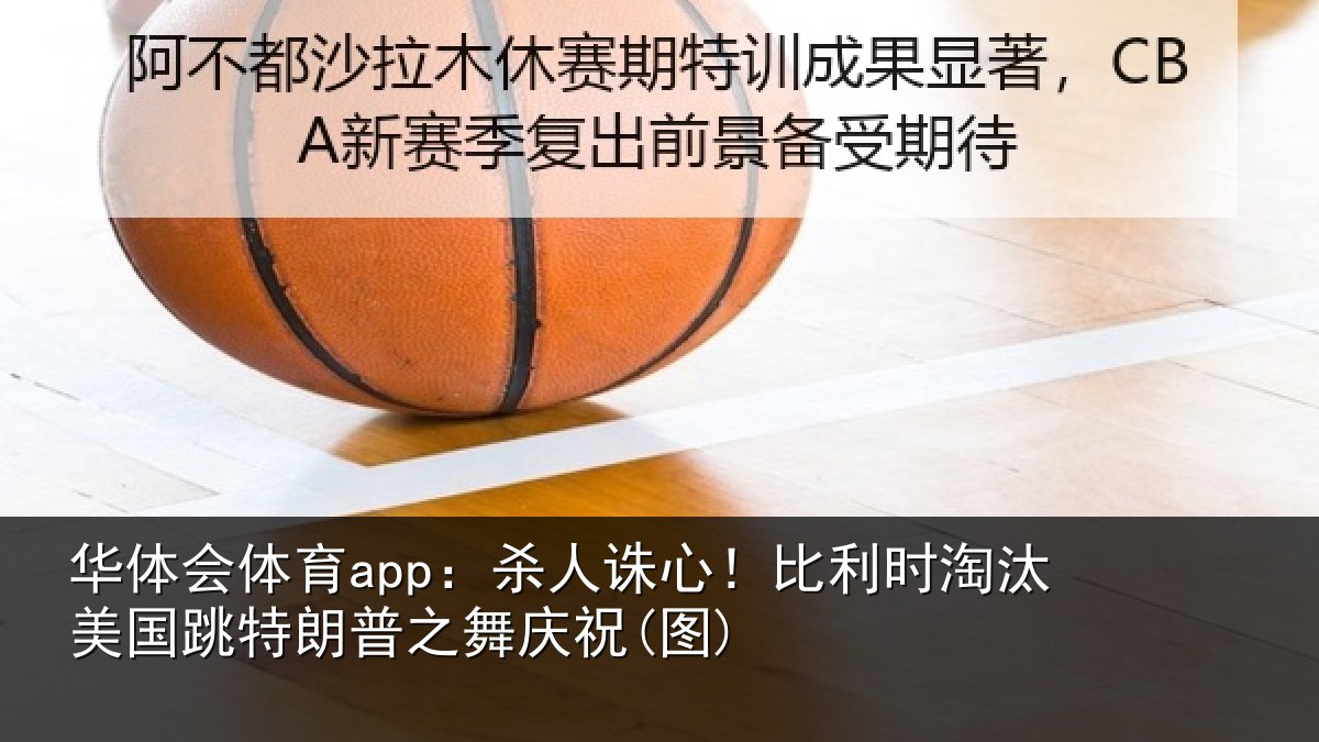 华体会体育app：杀人诛心！比利时淘汰美国跳特朗普之舞庆祝(图)