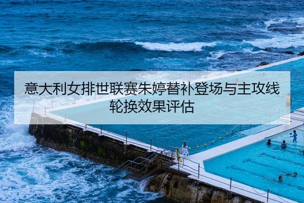 意大利女排世联赛朱婷替补登场与主攻线轮换效果评估