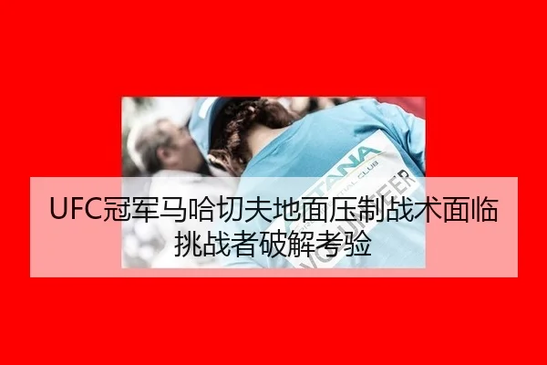 UFC冠军马哈切夫地面压制战术面临挑战者破解考验
