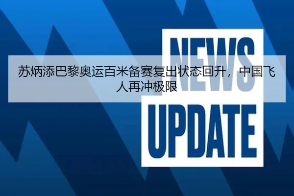 苏炳添巴黎奥运百米备赛复出状态回升，中国飞人再冲极限