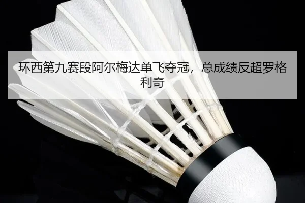 环西第九赛段阿尔梅达单飞夺冠，总成绩反超罗格利奇