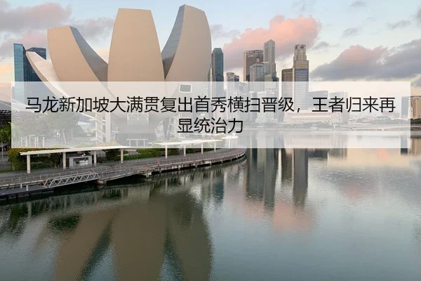 马龙新加坡大满贯复出首秀横扫晋级，王者归来再显统治力