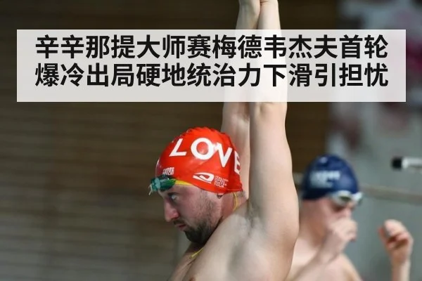 辛辛那提大师赛梅德韦杰夫首轮爆冷出局硬地统治力下滑引担忧