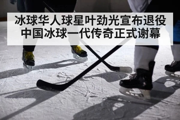 冰球华人球星叶劲光宣布退役 中国冰球一代传奇正式谢幕