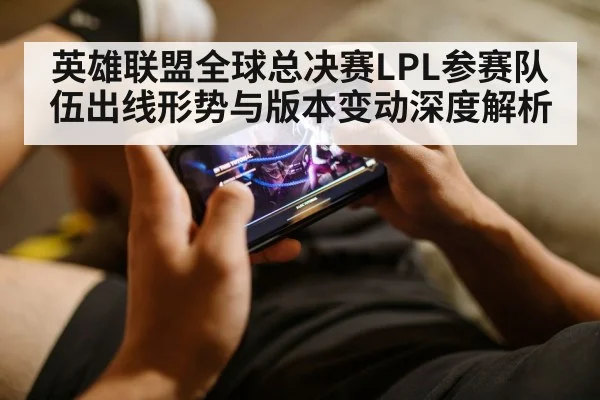 英雄联盟全球总决赛LPL参赛队伍出线形势与版本变动深度解析