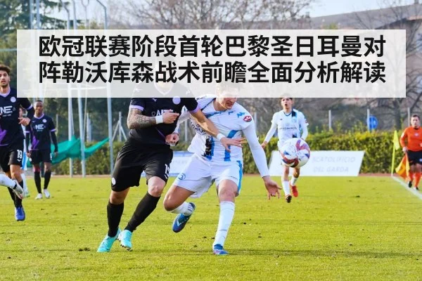 欧冠联赛阶段首轮巴黎圣日耳曼对阵勒沃库森战术前瞻全面分析解读