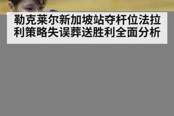 勒克莱尔新加坡站夺杆位法拉利策略失误葬送胜利全面分析